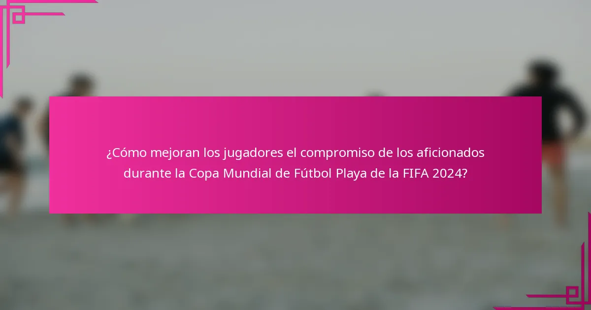 ¿Cómo mejoran los jugadores el compromiso de los aficionados durante la Copa Mundial de Fútbol Playa de la FIFA 2024?