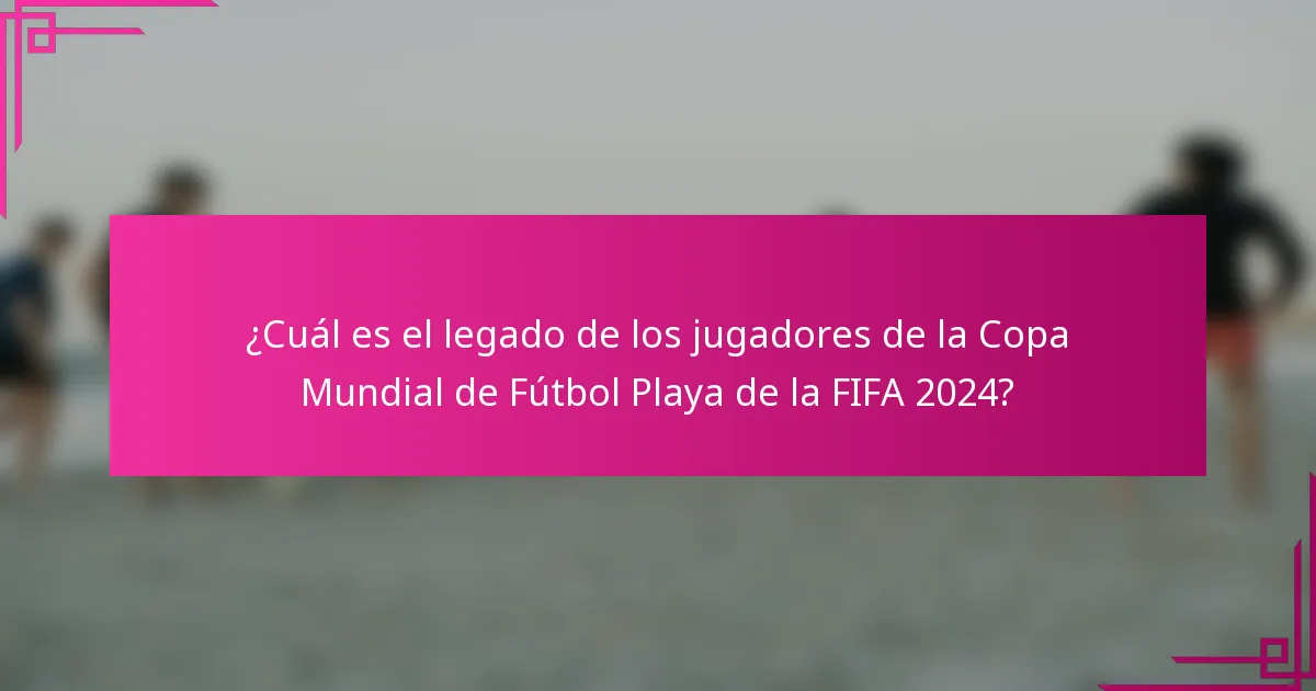 ¿Cuál es el legado de los jugadores de la Copa Mundial de Fútbol Playa de la FIFA 2024?