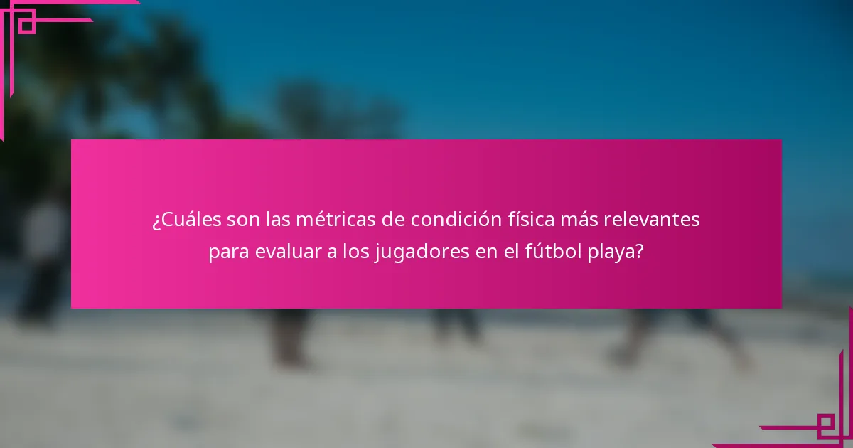 ¿Cuáles son las métricas de condición física más relevantes para evaluar a los jugadores en el fútbol playa?