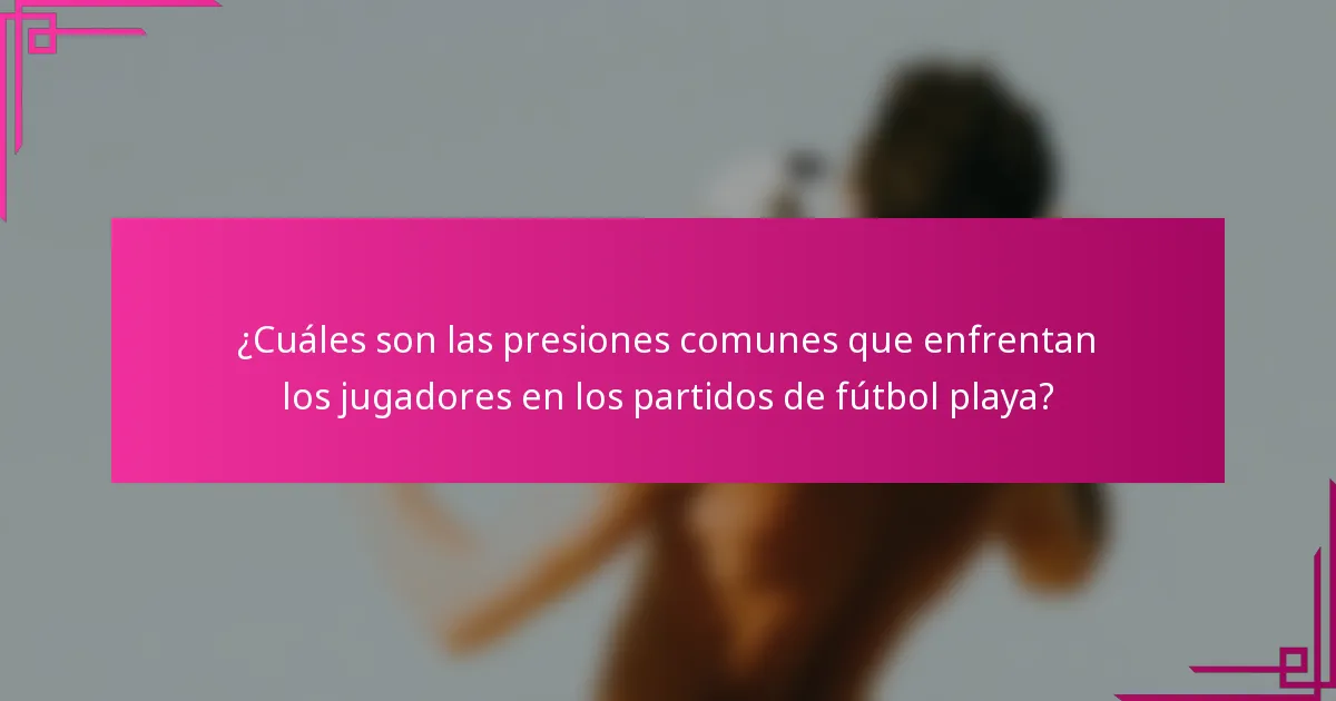¿Cuáles son las presiones comunes que enfrentan los jugadores en los partidos de fútbol playa?