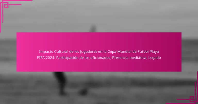 Impacto Cultural de los Jugadores en la Copa Mundial de Fútbol Playa FIFA 2024: Participación de los aficionados, Presencia mediática, Legado