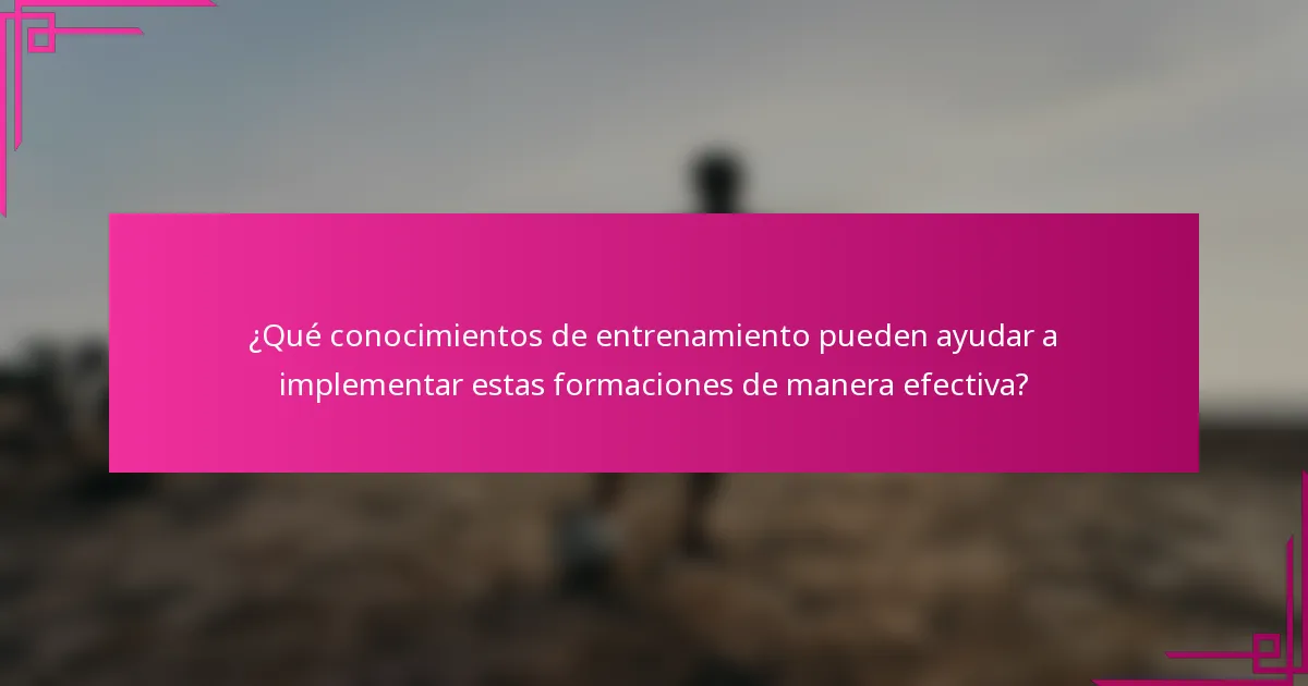 ¿Qué conocimientos de entrenamiento pueden ayudar a implementar estas formaciones de manera efectiva?
