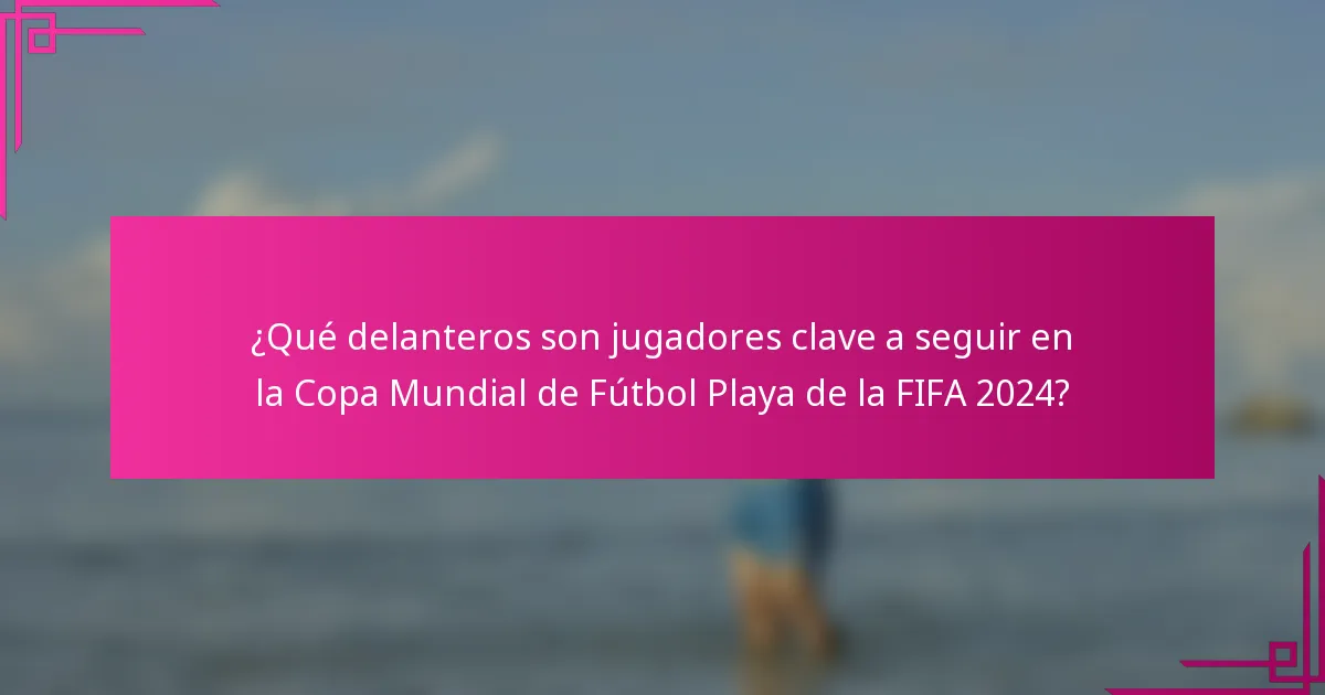 ¿Qué delanteros son jugadores clave a seguir en la Copa Mundial de Fútbol Playa de la FIFA 2024?