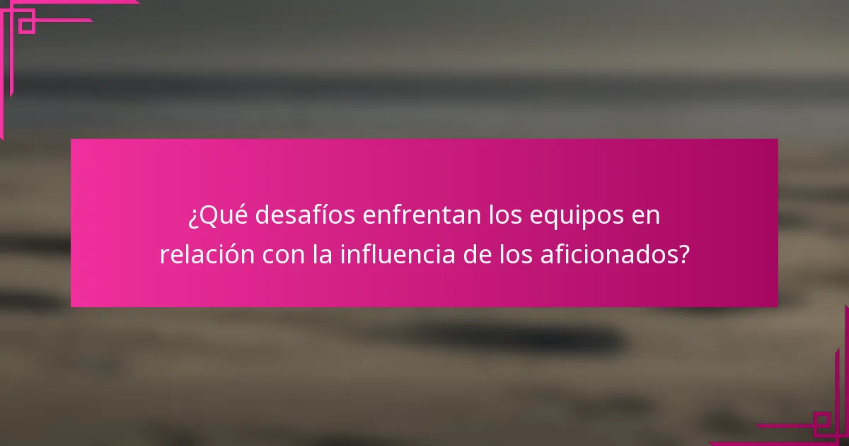 ¿Qué desafíos enfrentan los equipos en relación con la influencia de los aficionados?