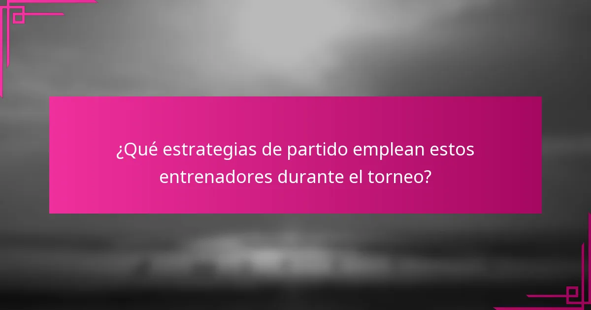 ¿Qué estrategias de partido emplean estos entrenadores durante el torneo?