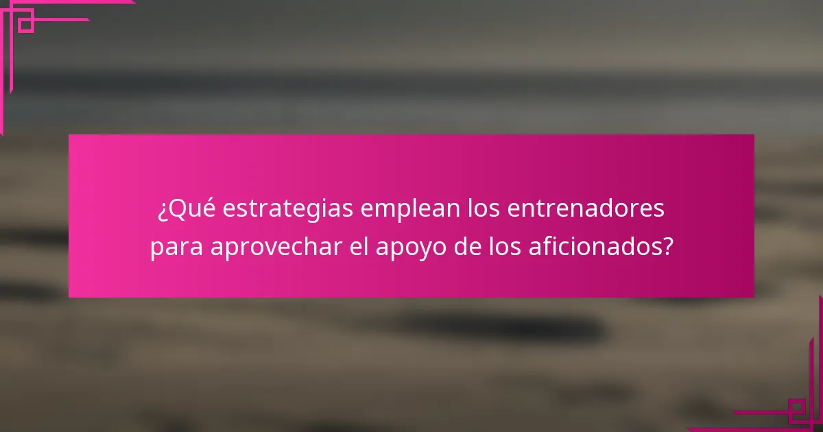 ¿Qué estrategias emplean los entrenadores para aprovechar el apoyo de los aficionados?