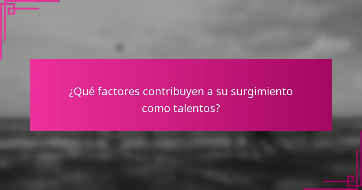¿Qué factores contribuyen a su surgimiento como talentos?