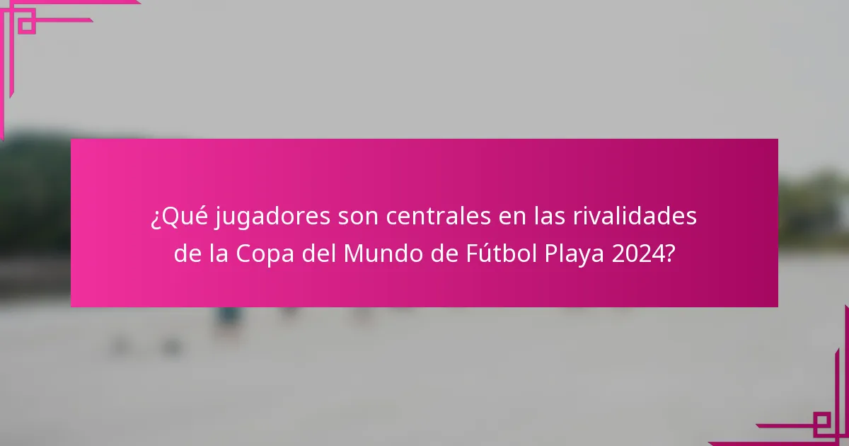 ¿Qué jugadores son centrales en las rivalidades de la Copa del Mundo de Fútbol Playa 2024?