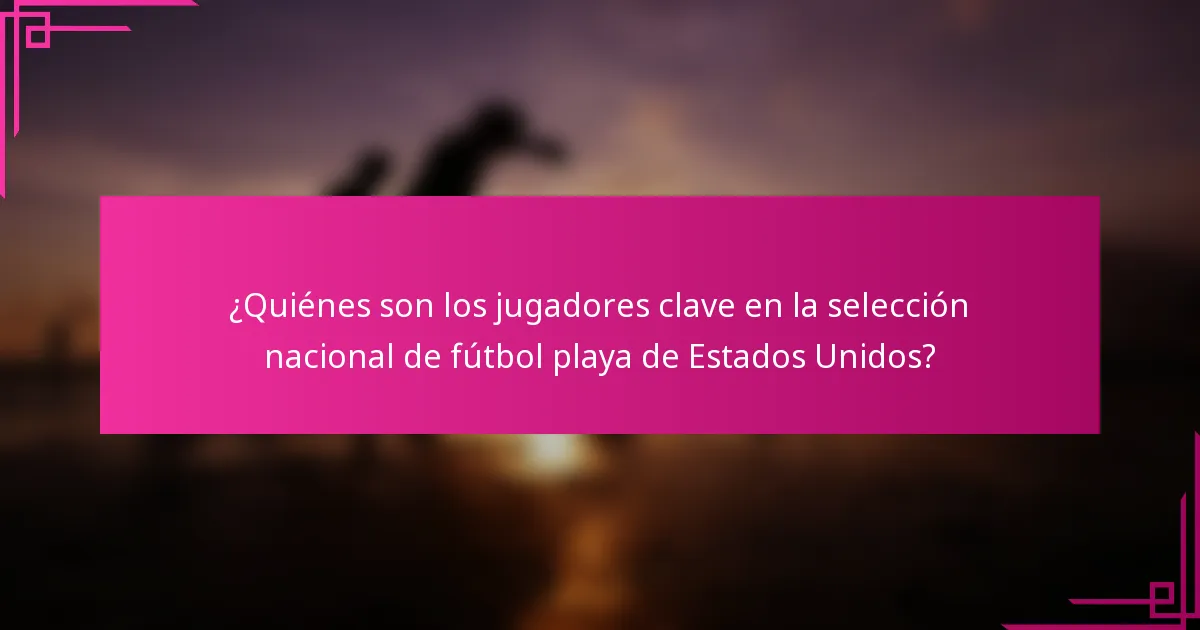 ¿Quiénes son los jugadores clave en la selección nacional de fútbol playa de Estados Unidos?
